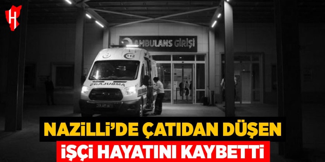 Nazilli’de çatıdan düşen işçi hayatını kaybetti