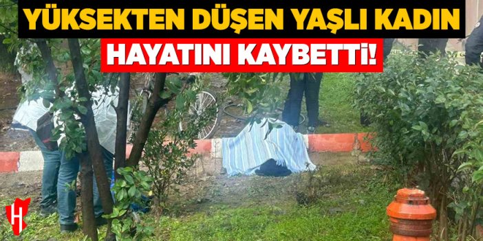 Yüksekten düşen yaşlı kadın hayatını kaybetti