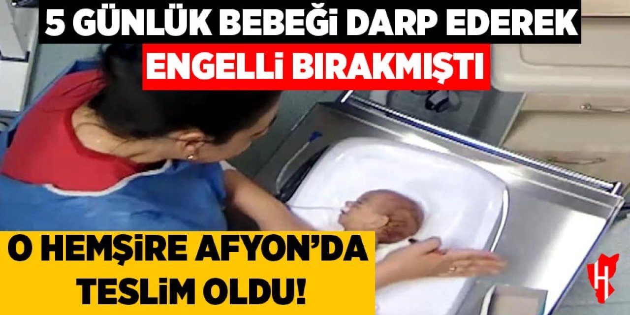 5 günlük bebeği darp ederek engelli bırakan hemşire Afyon'da teslim oldu