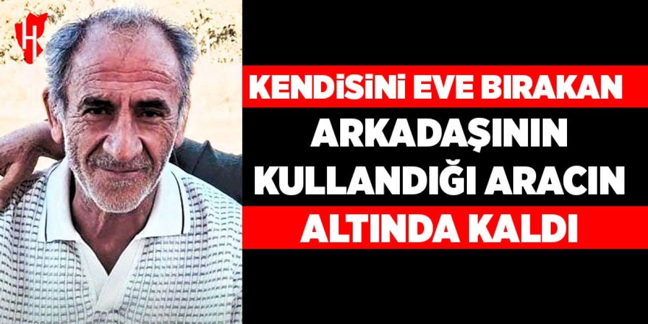 Kendisini eve bırakan arkadaşının kullandığı aracın altında kaldı
