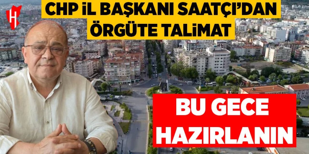 CHP İl Başkanı Saatçı’dan örgüte talimat: Bu gece hazırlanın