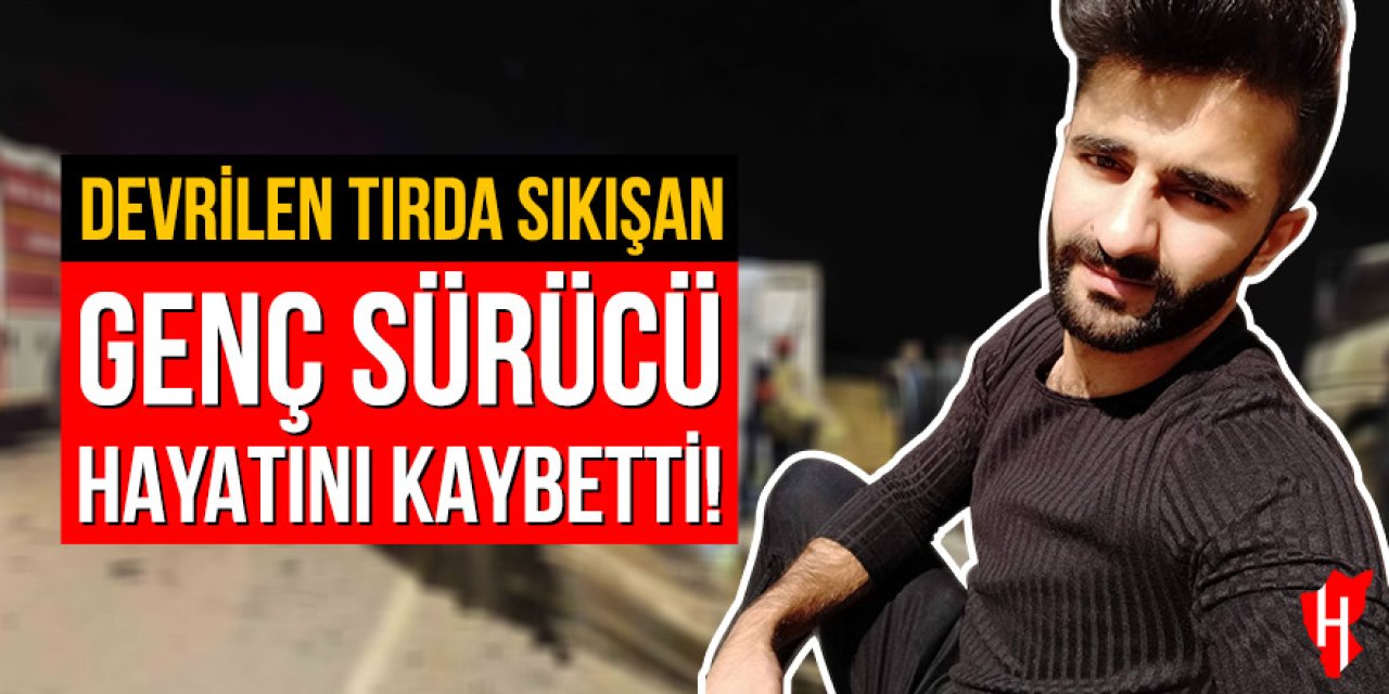 Devrilen tırda sıkışan genç sürücü hayatını kaybetti