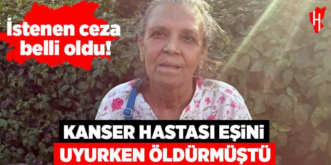 Kanser hastası eşini uyurken öldürmüştü: İstenen ceza belli oldu