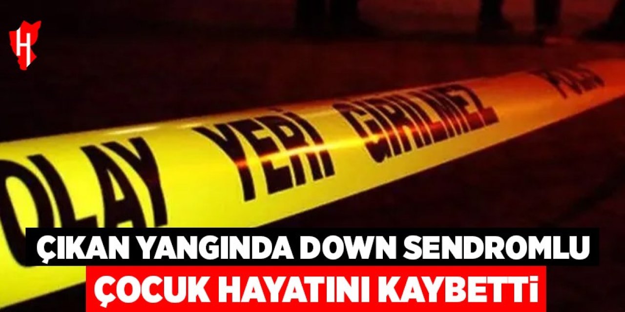 Çıkan yangında down sendromlu çocuk hayatını kaybetti