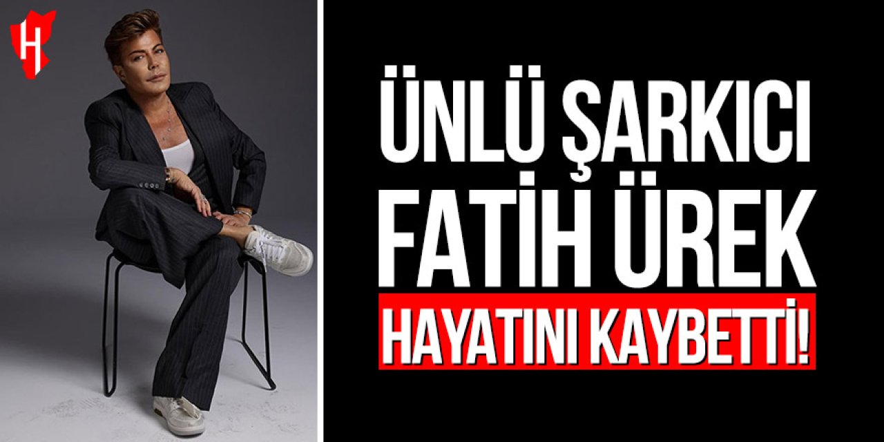 Ünlü şarkıcı Fatih Ürek hayatını kaybetti