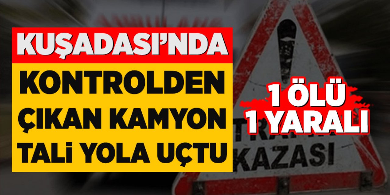 Kuşadası'nda kontrolden çıkan kamyon tali yola uçtu: 1ölü, 1 yaralı
