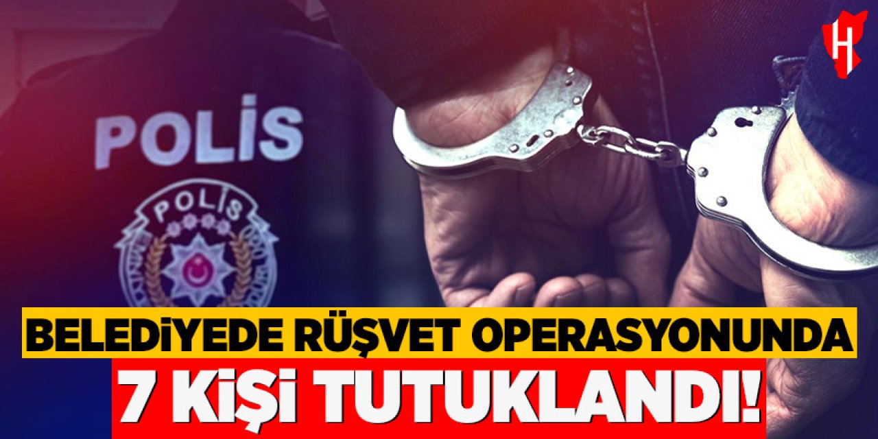 Belediyede rüşvet operasyonu: 7 kişi tutuklandı