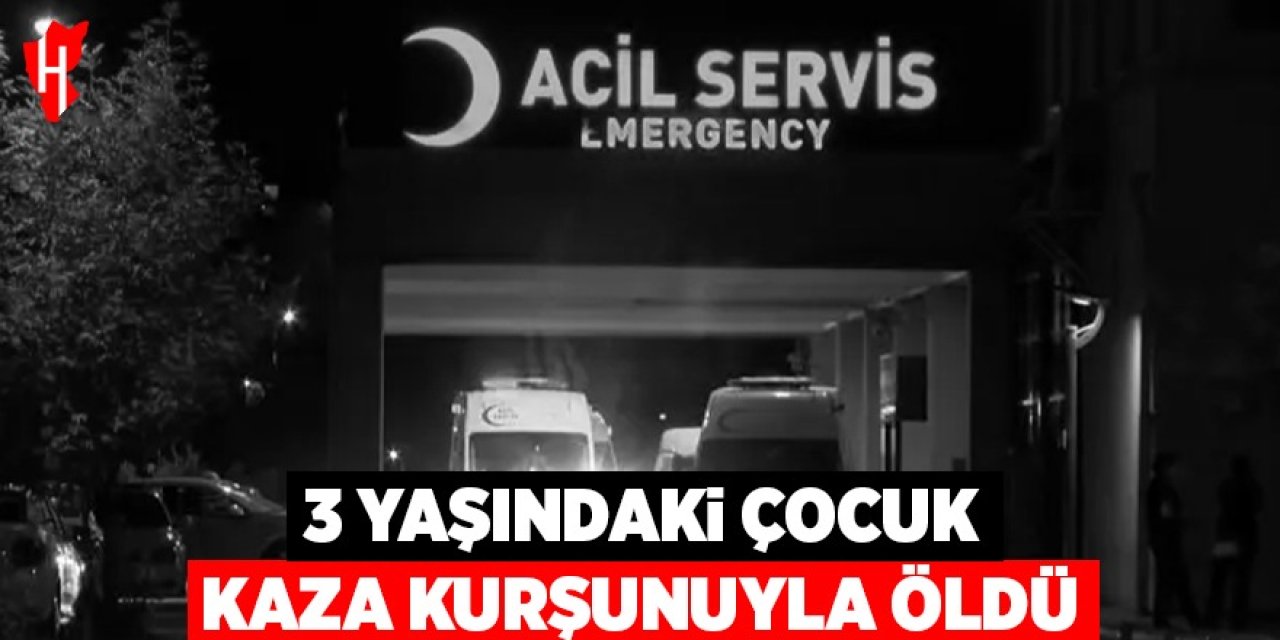 3 yaşındaki İlyas kaza kurşunuyla öldü