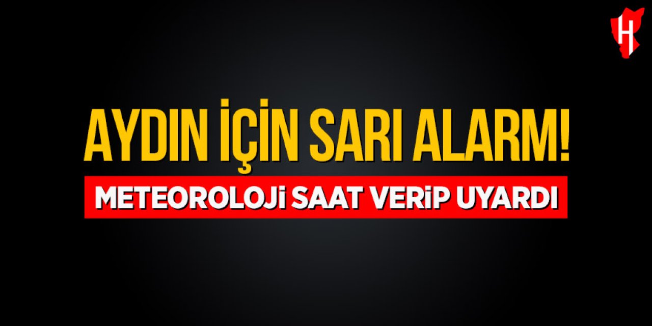 Aydın için sarı alarm: Meteoroloji saat verip uyardı