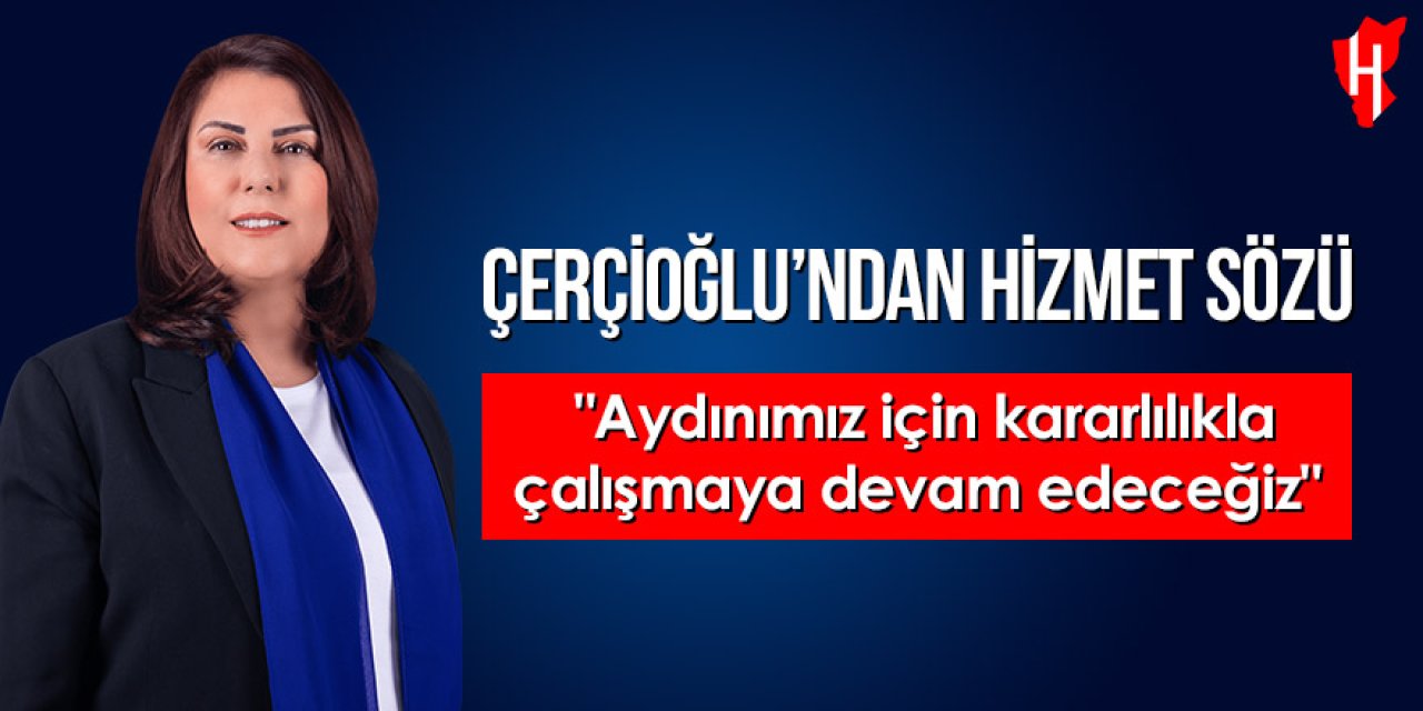 Çerçioğlu’ndan hizmet sözü: “Aydınımız için kararlılıkla çalışmaya devam edeceğiz”