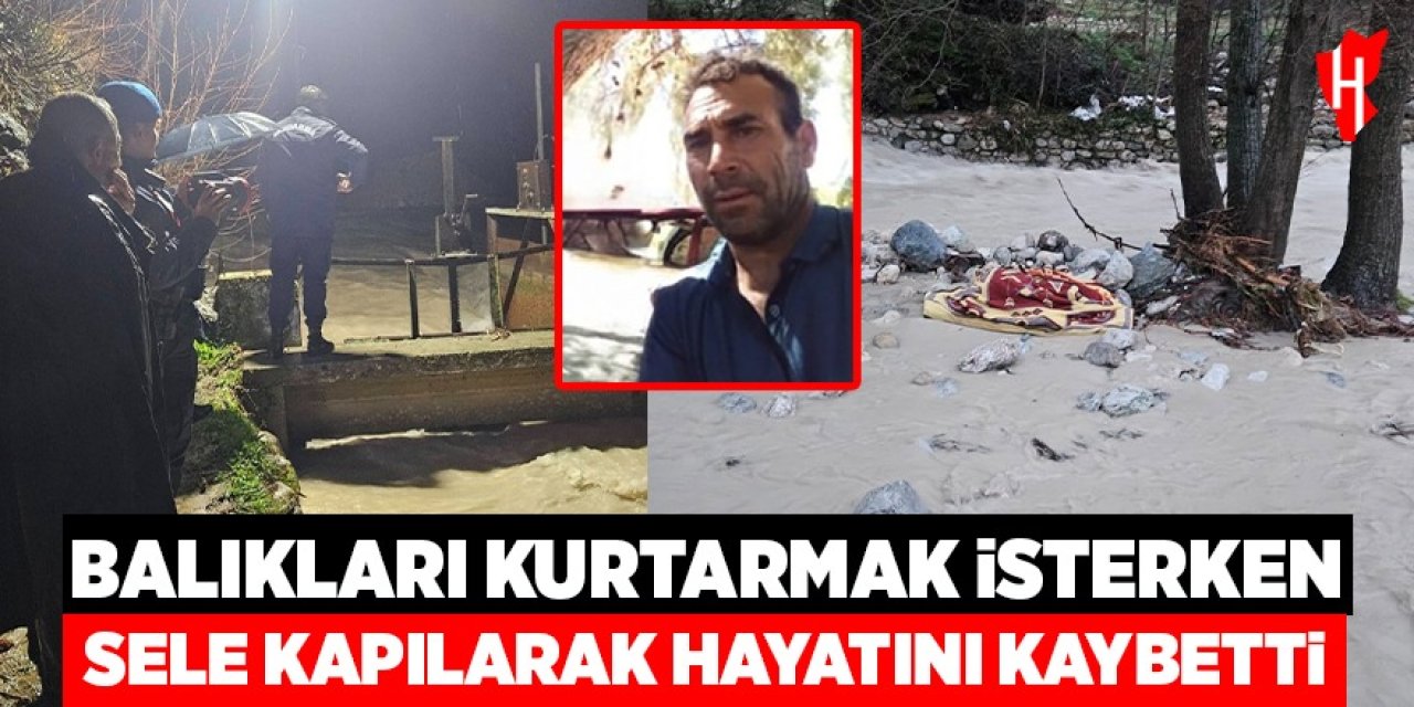 Balıkları kurtarmak isterken sele kapılarak hayatını kaybetti