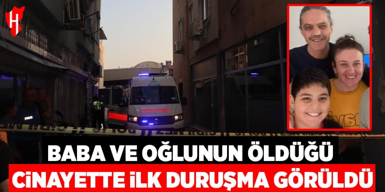 Baba ve oğlunun hayatını kaybettiği cinayette ilk duruşma görüldü