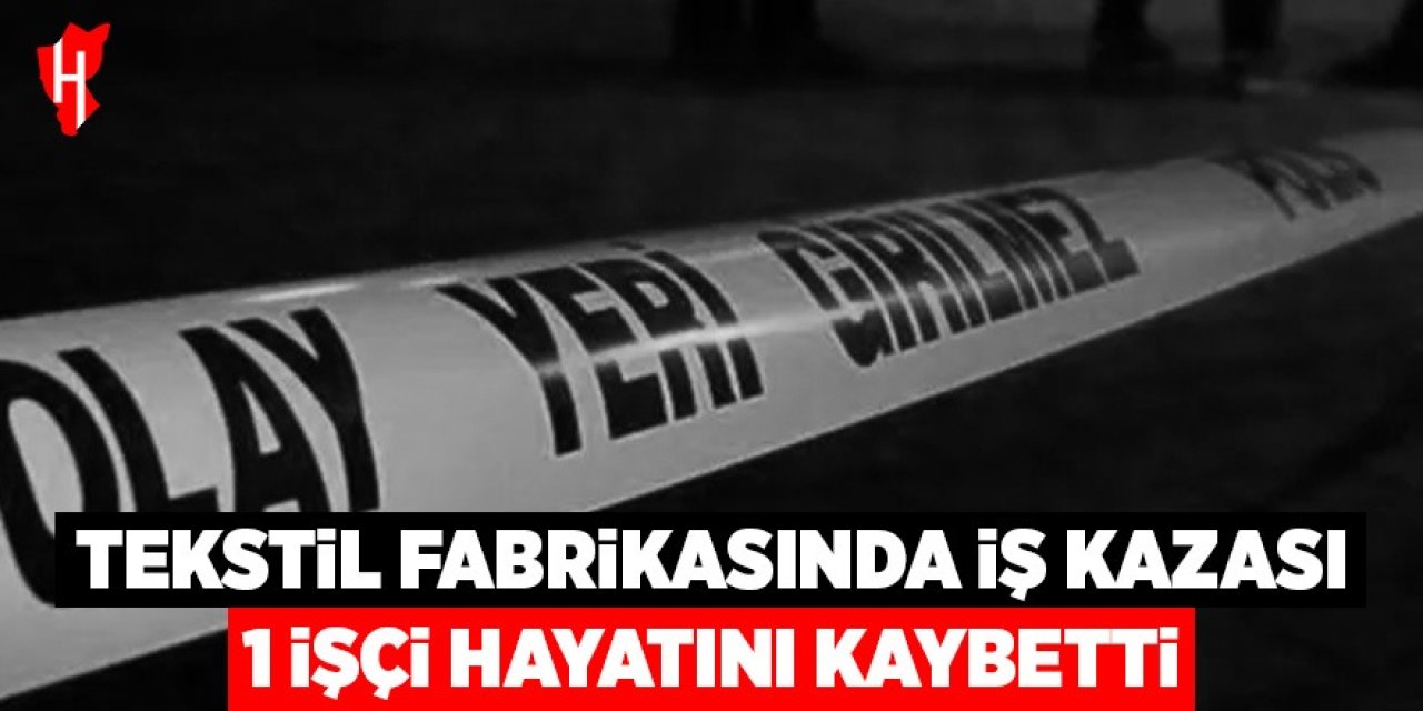 Tekstil fabrikasındaki iş kazasında 1 işçi hayatını kaybetti
