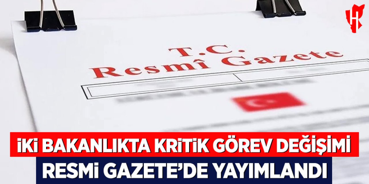 İki bakanlıkta kritik görev değişimi Resmi Gazete’de yayımlandı