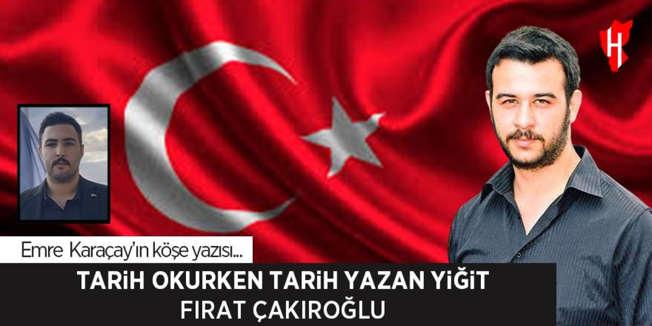 Tarih okurken tarih yazan yiğit: Fırat Yılmaz Çakıroğlu