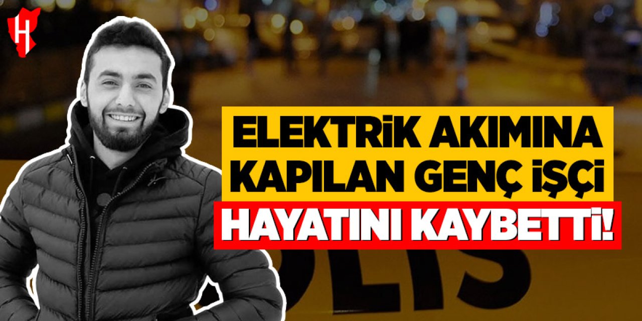 Elektrik akımına kapılan genç işçi hayatını kaybetti