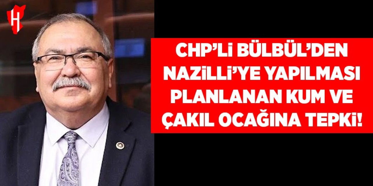 CHP’li Bülbül’den Nazilli’de yapılması planlanan kum ve çakıl ocağına tepki