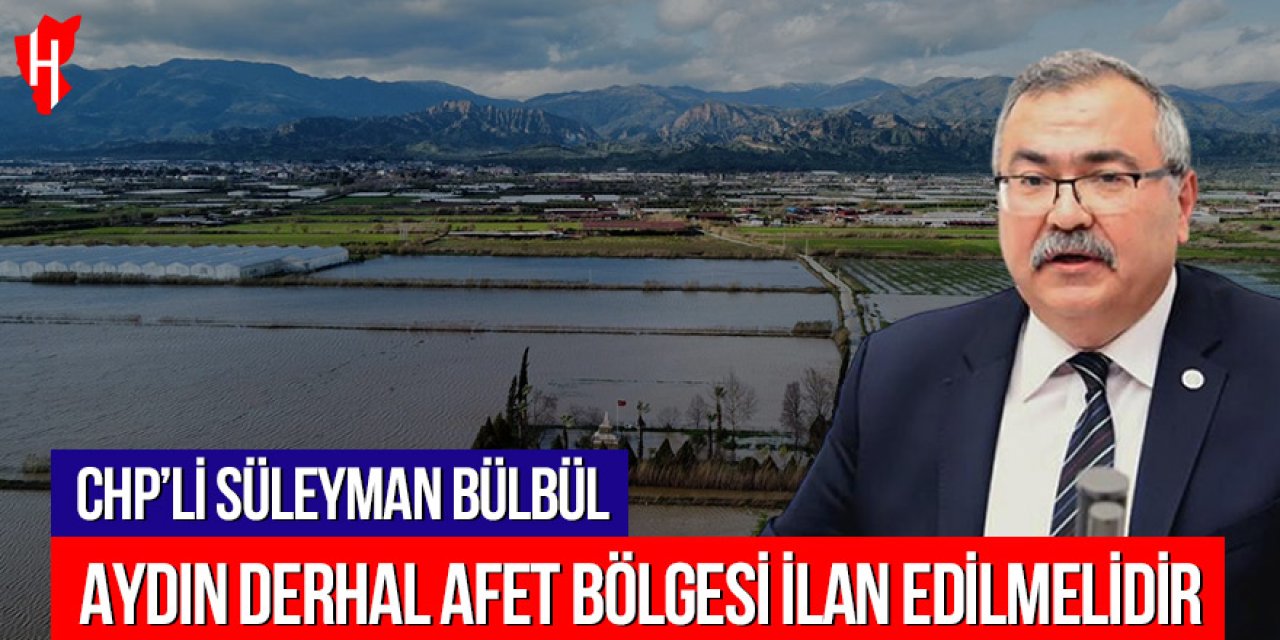 CHP’li Süleyman Bülbül: Aydın derhal afeti bölgesi ilan edilmelidir