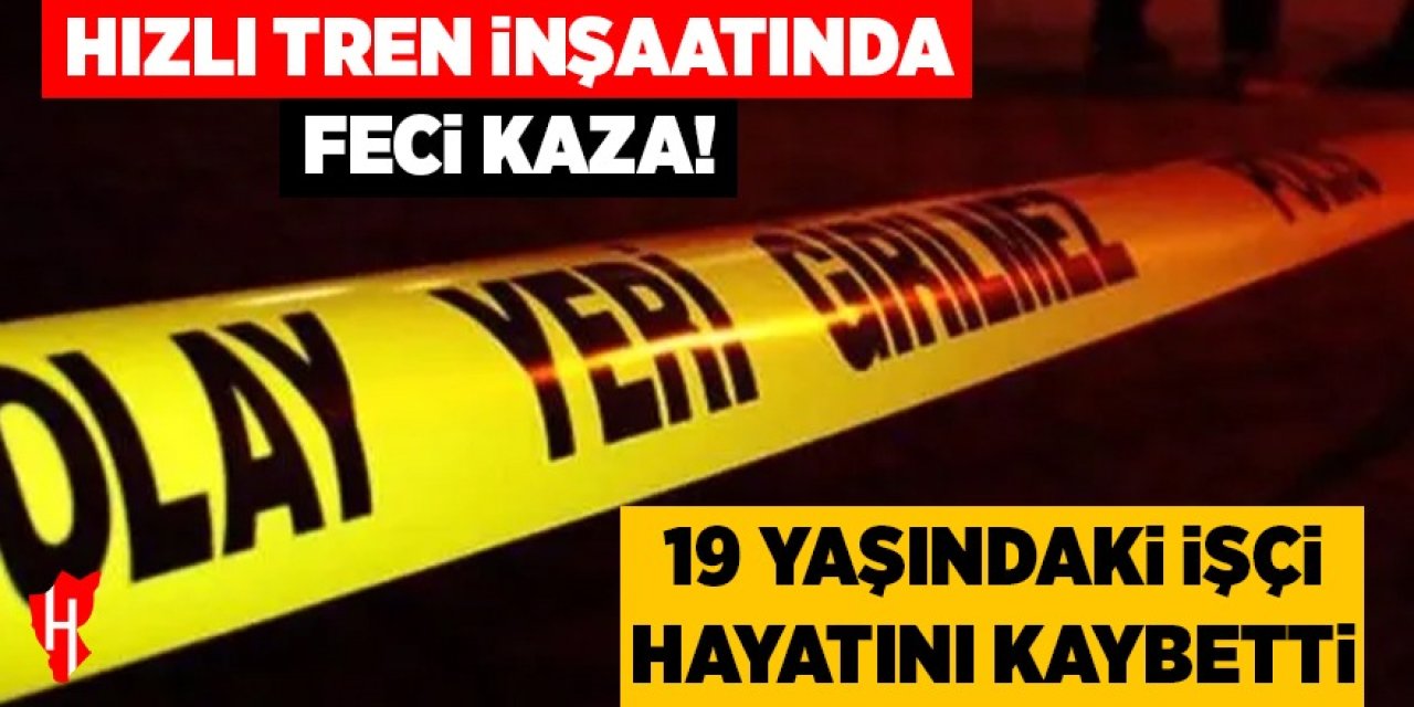 Hızlı tren inşaatında feci kaza: Genç işçi hayatını kaybetti