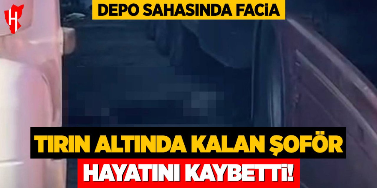 Depo sahasında facia: Tırın altında kalan şoför hayatını kaybetti