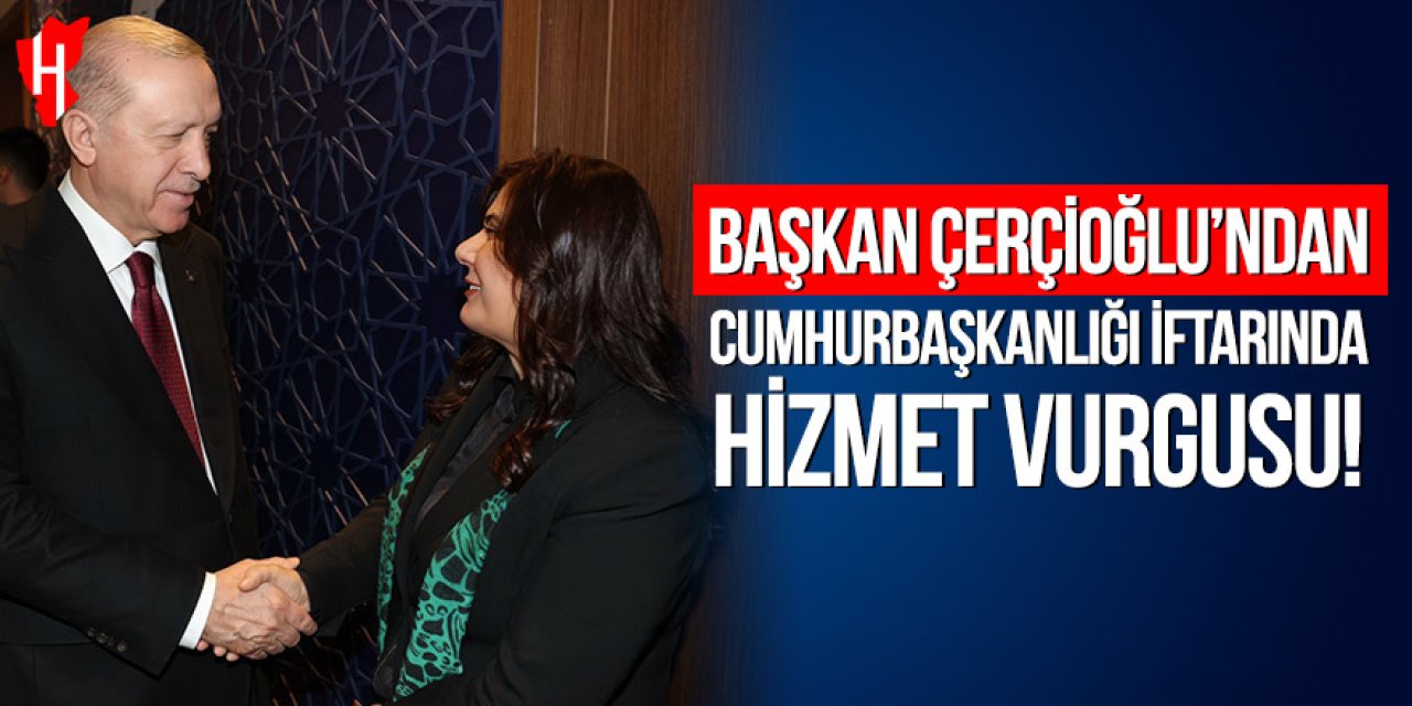 Başkan Çerçioğlu'ndan Cumhurbaşkanlığı iftarında hizmet vurgusu