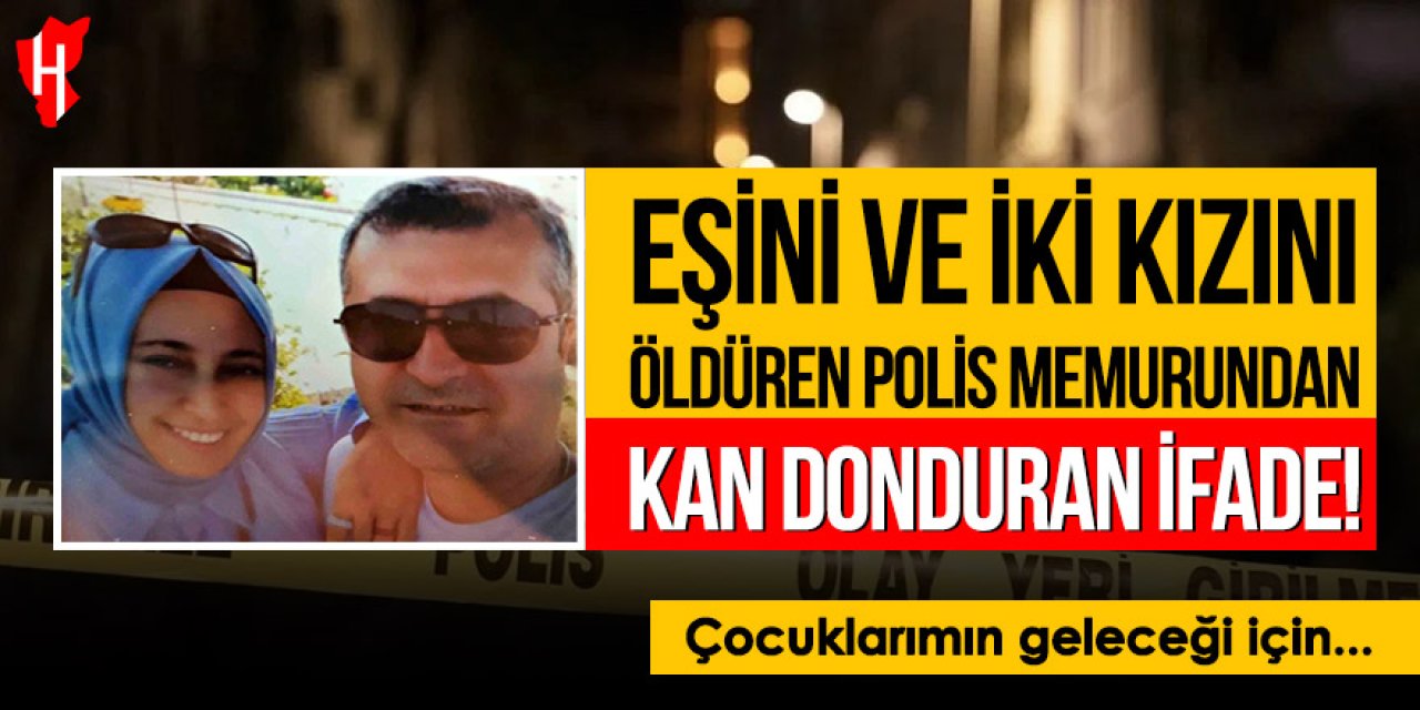 Eşini ve iki kızını öldüren polis memurundan kan donduran ifade
