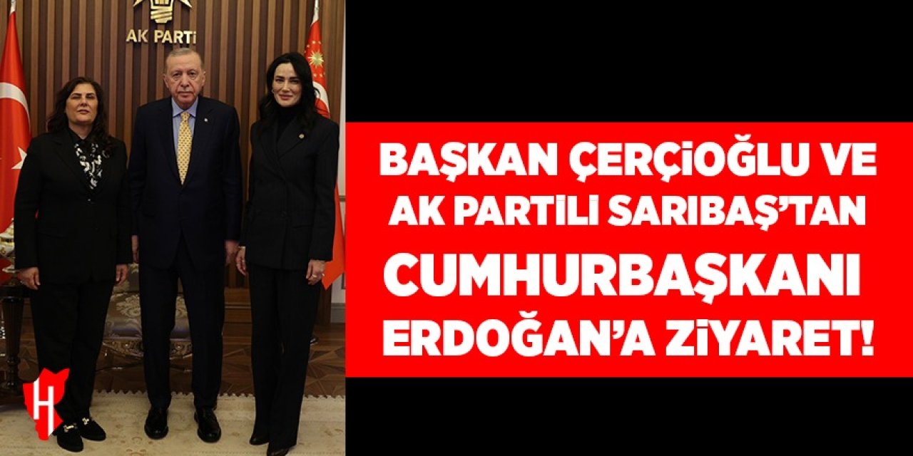 Başkan Çerçioğlu ve AK Partili Sarıbaş'tan Cumhurbaşkanı Erdoğan'a ziyaret