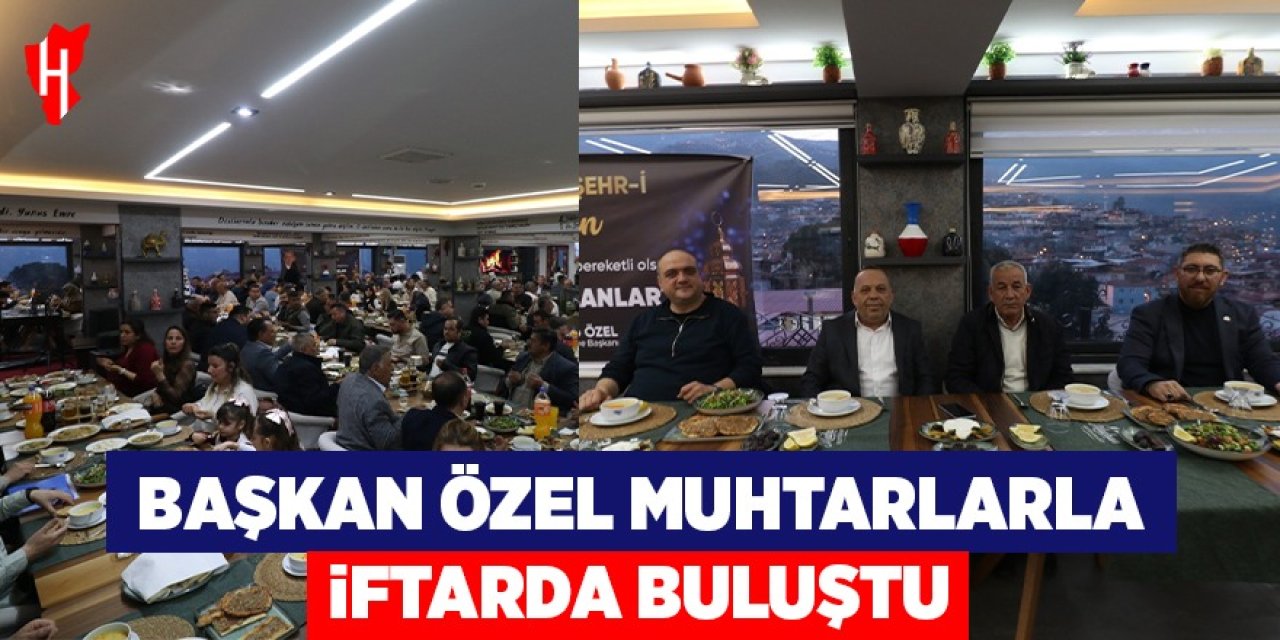 Başkan Özel muhtarlarla iftarda bir araya geldi