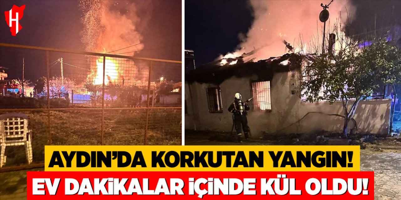 Aydın’da korkutan yangın: Müstakil ev dakikalar içinde kül oldu