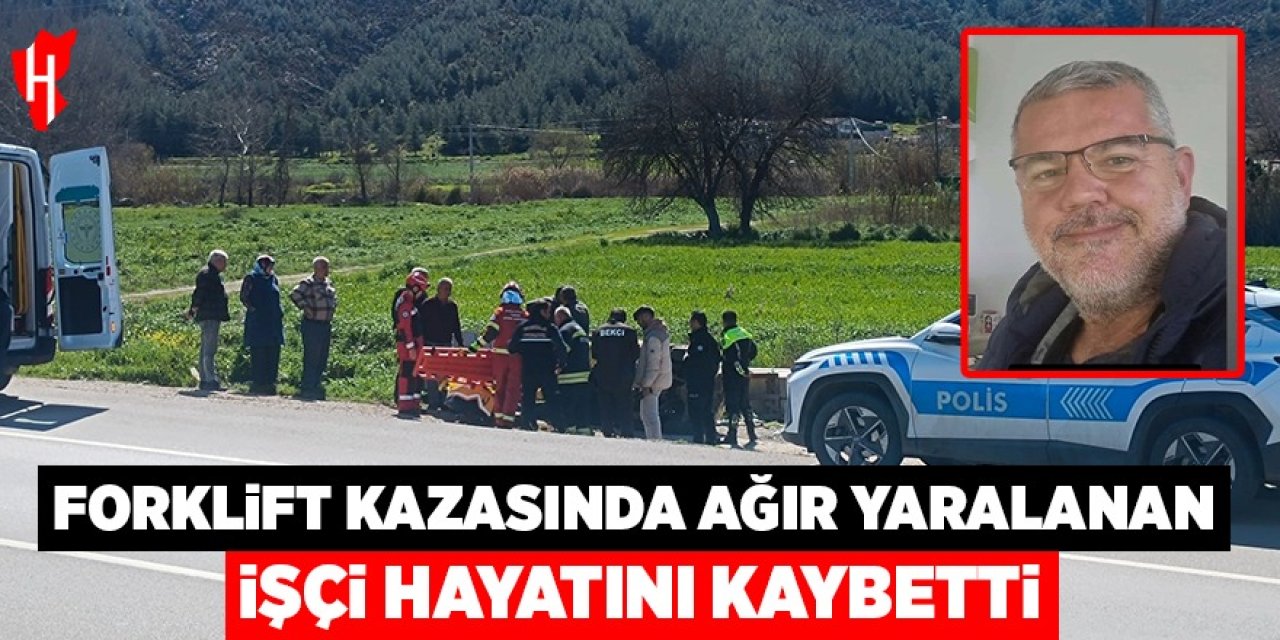 Forklift kazasında ağır yaralanan işçi hayatını kaybetti