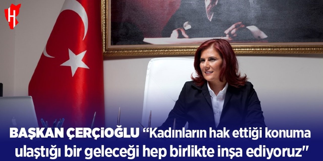 Başkan Çerçioğlu: "Kadınların hak ettiği konuma ulaştığı bir geleceği hep birlikte inşa ediyoruz"