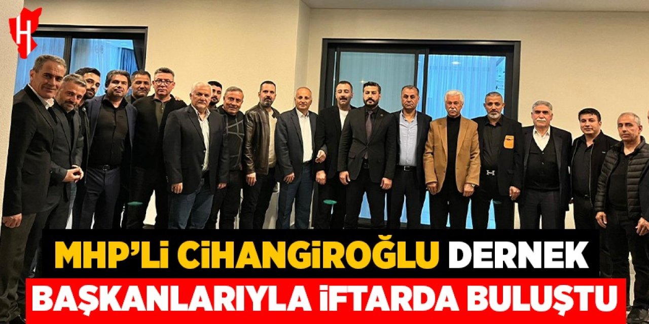 MHP'li Cihangiroğlu Doğu ve Güneydoğulu Dernek başkanlarıyla iftarda buluştu