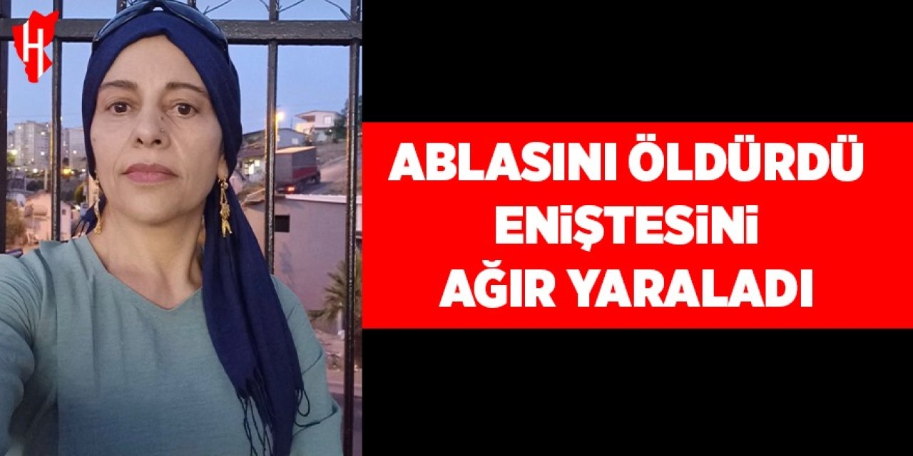 Ablasını öldürdü eniştesini ağır yaraladı