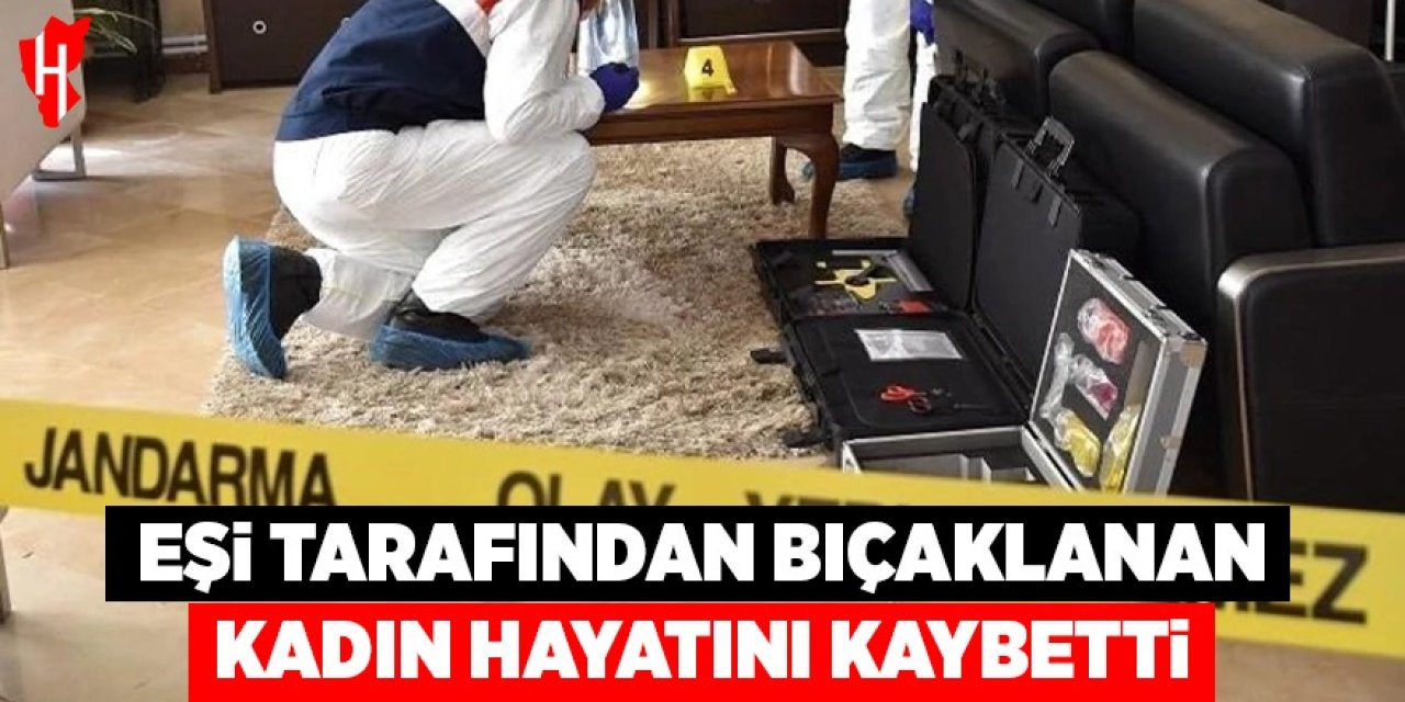 Eşi tarafından bıçaklanan kadın hayatını kaybetti