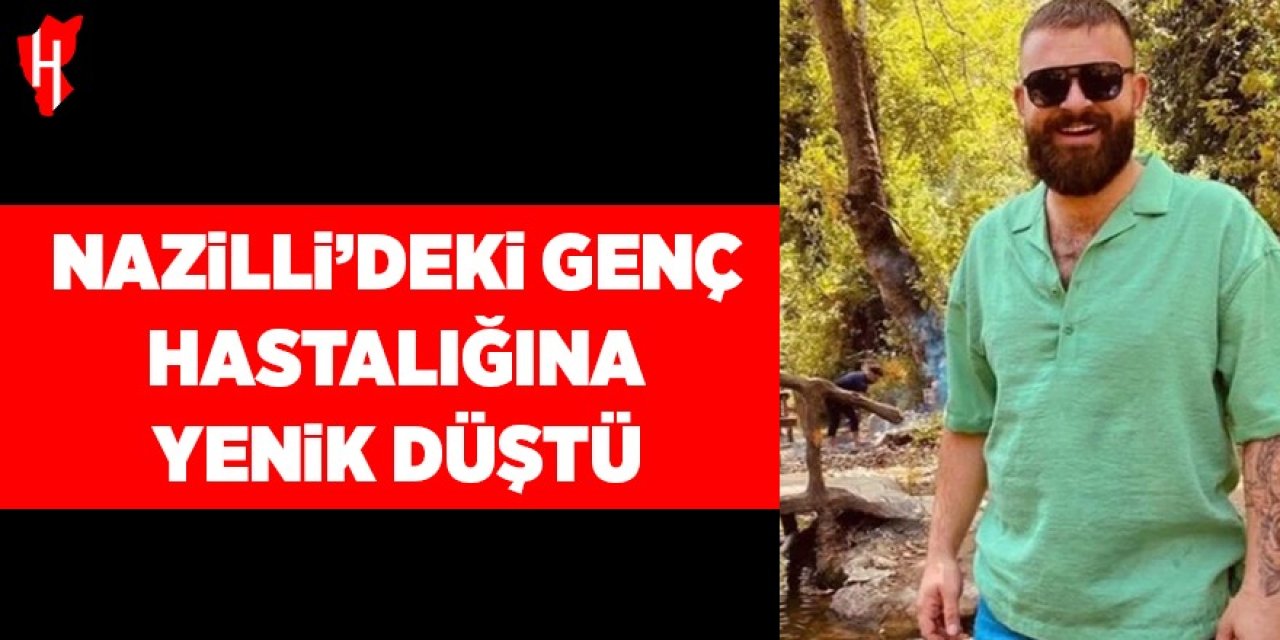 Nazilli’deki genç hastalığına yenik düştü