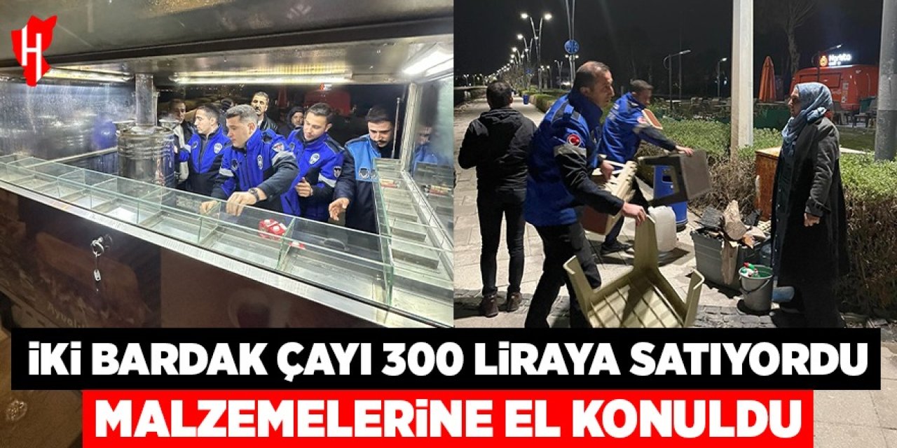 İki bardak çayı 300 liraya satan satıcıların malzemelerine el konuldu