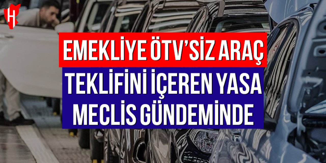 Emekliye ÖTV’siz araç teklifini içeren yasa Meclis gündeminde