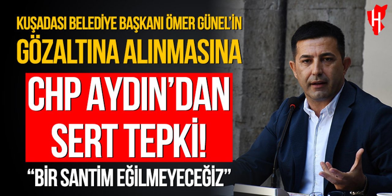 Kuşadası Belediye Başkanı Ömer Günel’in gözaltına alınmasına CHP Aydın’dan sert tepki!