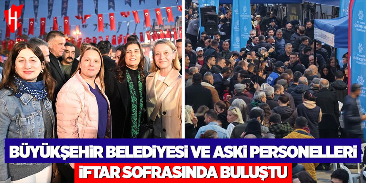 Büyükşehir Belediyesi ve ASKİ personelleri ile iftar sofrasında buluştu