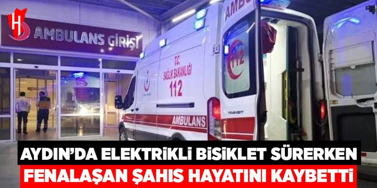 Aydın'da elektrikli bisiklet sürerken fenalaşan şahıs hayatını kaybetti