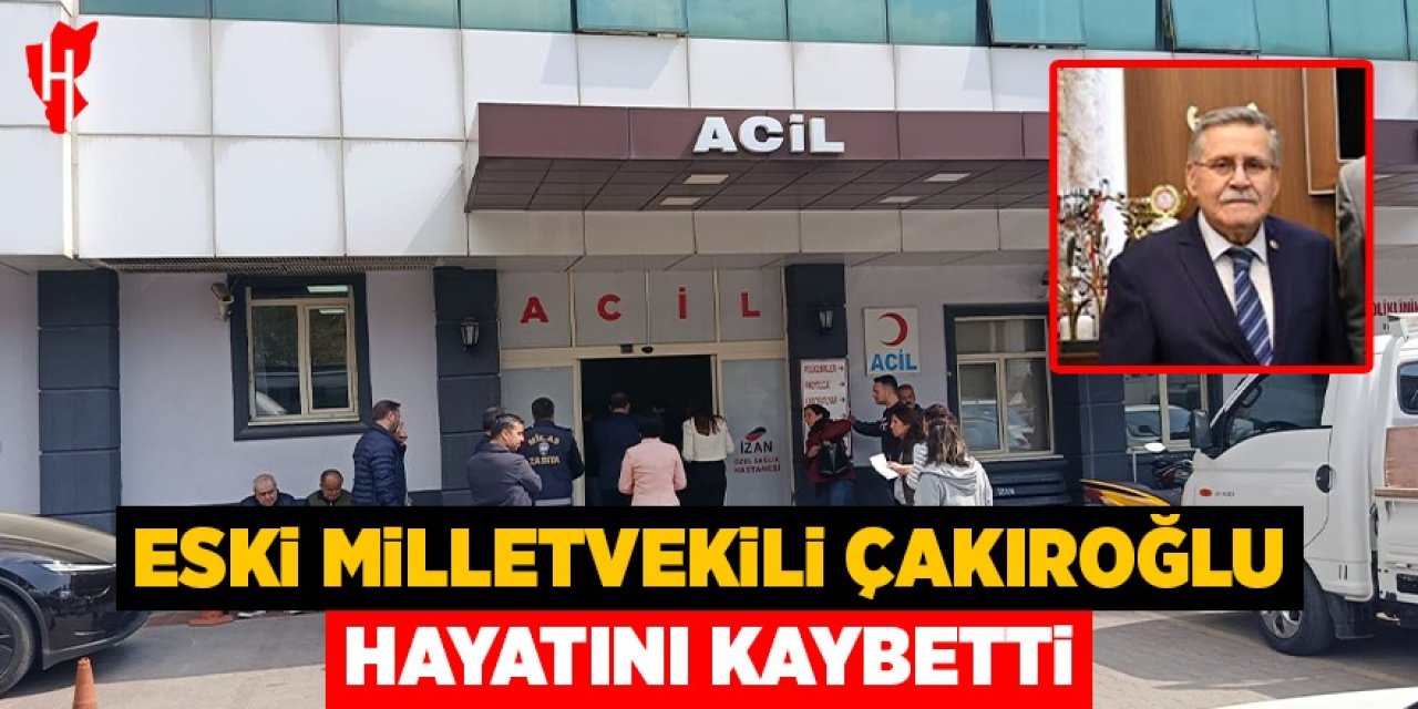 Eski milletvekili Çakıroğlu hayatını kaybetti