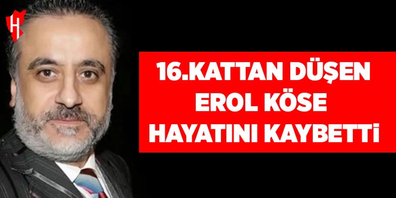 Yapımcı Erol Köse 16. kattan düşerek hayatını kaybetti!