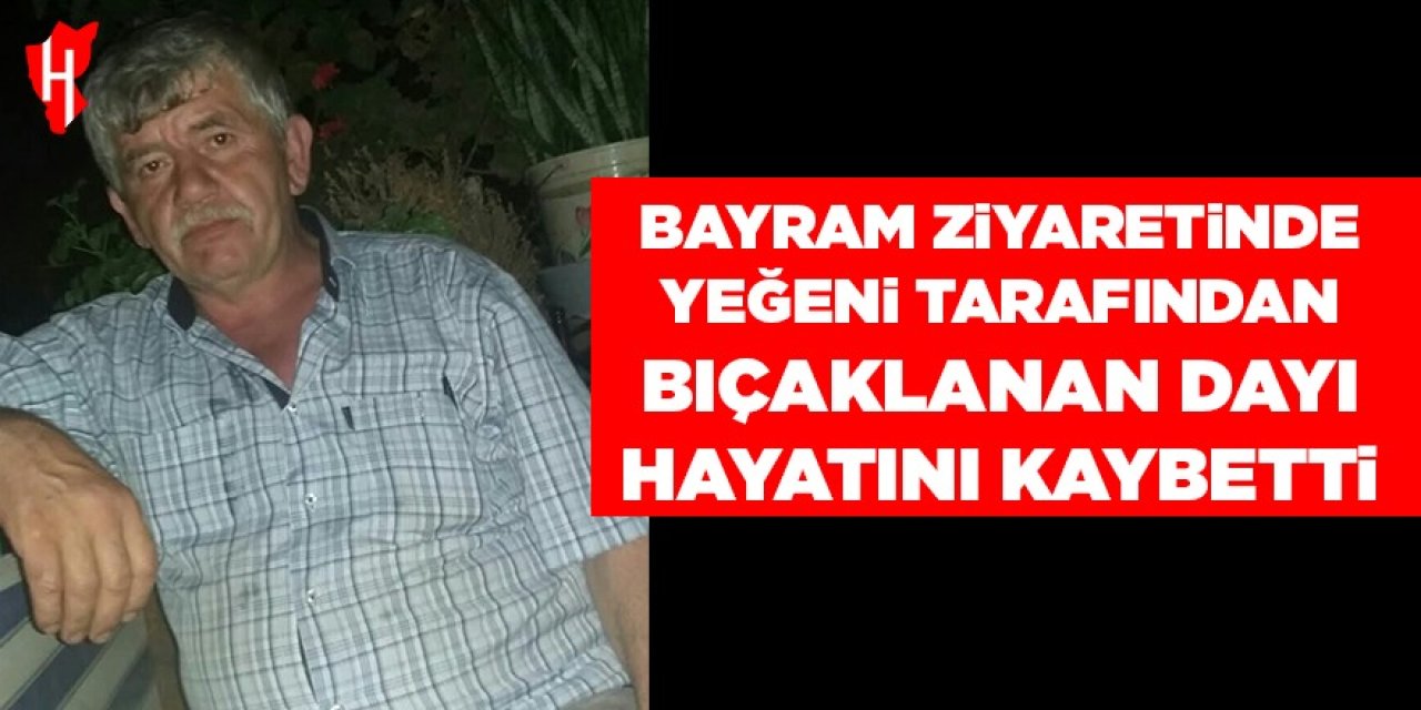 Bayram ziyaretinde yeğeni tarafından bıçaklanan dayı hayatını kaybetti