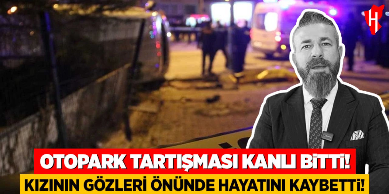 Otopark tartışması kanlı bitti: Kızının gözleri önünde hayatını kaybetti