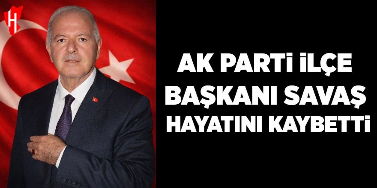AK Parti İlçe Başkanı Savaş yaşamını yitirdi