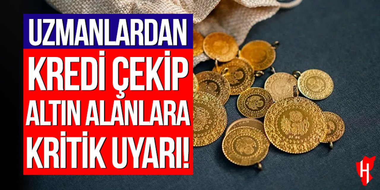 Uzmanlardan kredi çekip altın alanlara kritik uyarı