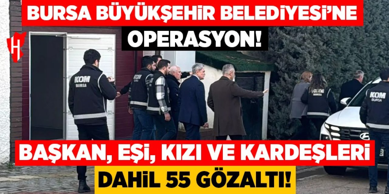 Bursa Büyükşehir Belediyesi'ne operasyon: Başkan, eşi, kızı ve kardeşi dahil 55 gözaltı