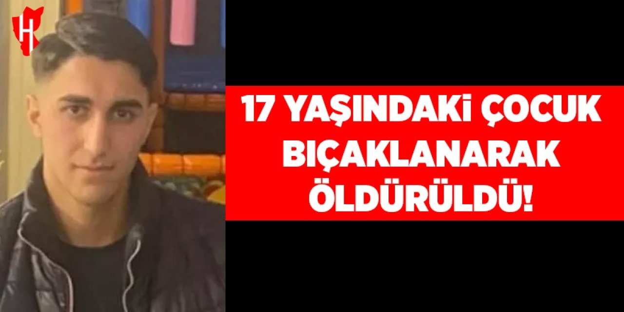 17 yaşındaki çocuk göğsünden bıçaklanarak öldürüldü