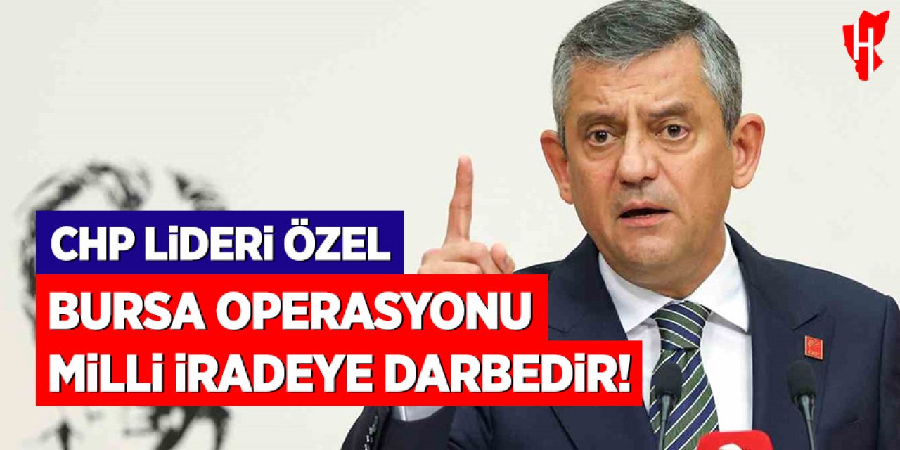 CHP Lideri Özel: Bursa operasyonu milli iradeye darbedir