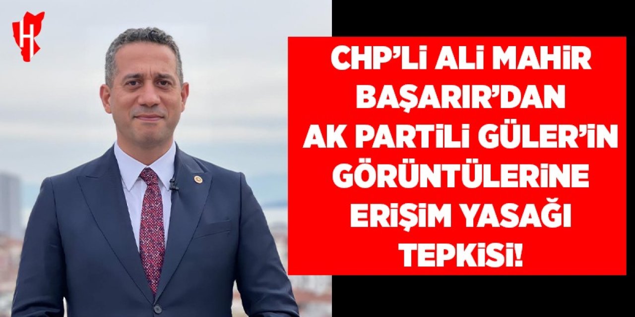 CHP'li  Başarır’dan AK Partili Güler’in görüntülerine erişim yasağı tepkisi
